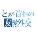 とある首相の友愛外交（プレゼント）