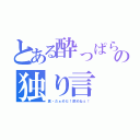 とある酔っぱらいの独り言（真・だぁめだ！飲めねぇ！）