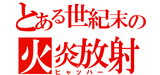 とある世紀末の火炎放射（ヒャッハー）