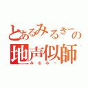 とあるみるきーの地声似師（みるみー）