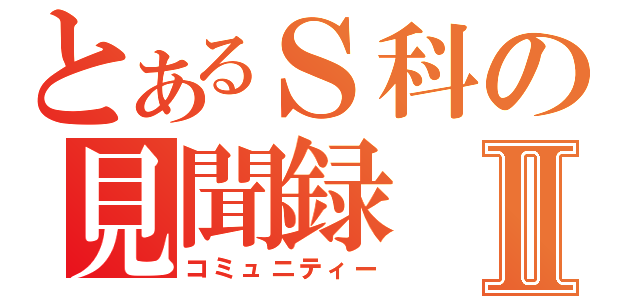 とあるＳ科の見聞録Ⅱ（コミュニティー）