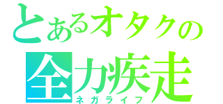 とあるオタクの全力疾走（ネガライフ）