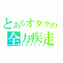 とあるオタクの全力疾走（ネガライフ）