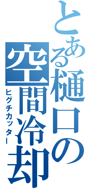 とある樋口の空間冷却（ヒグチカッター）