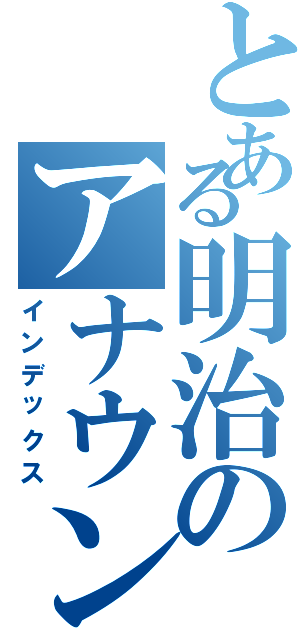 とある明治のアナウンス研究会（インデックス）