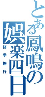 とある鳳鳴の娯楽四日（修学旅行）