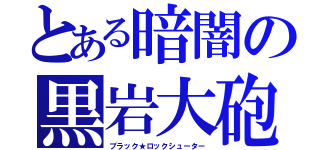 とある暗闇の黒岩大砲（ブラック★ロックシューター）