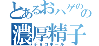 とあるおハゲのの濃厚精子（チョコボール）