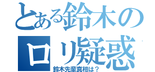 とある鈴木のロリ疑惑（鈴木先輩真相は？）