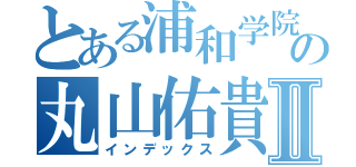 とある浦和学院の丸山佑貴Ⅱ（インデックス）