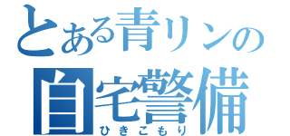 とある青リンの自宅警備（ひきこもり）