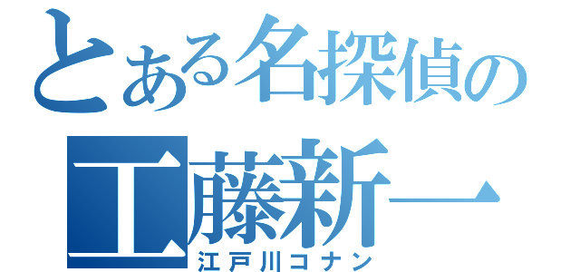 とある名探偵の工藤新一（江戸川コナン）