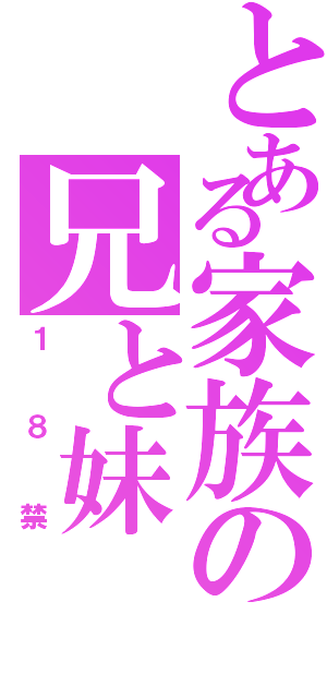 とある家族の兄と妹（１８禁）