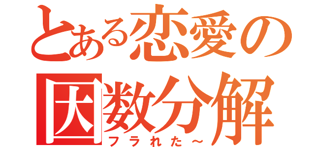 とある恋愛の因数分解（フラれた～）