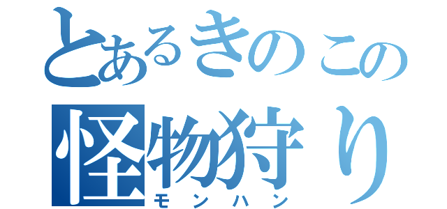 とあるきのこの怪物狩り（モンハン）