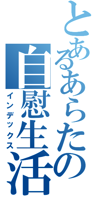 とあるあらたの自慰生活（インデックス）