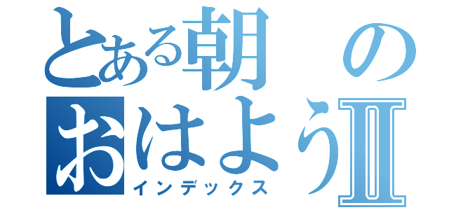 とある朝のおはようございナミュⅡ（インデックス）