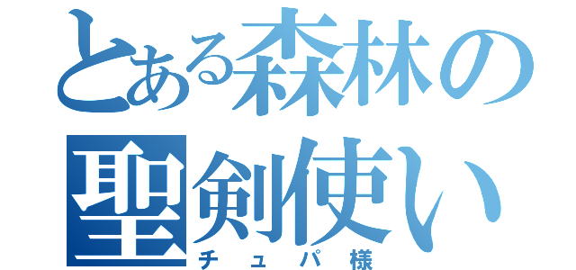 とある森林の聖剣使い（チュパ様）