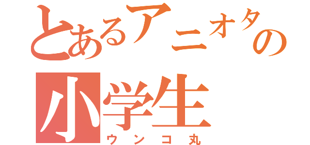 とあるアニオタの小学生（ウンコ丸）