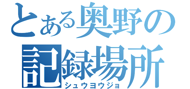 とある奥野の記録場所（シュウヨウジョ）