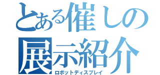 とある催しの展示紹介（ロボットディスプレイ）