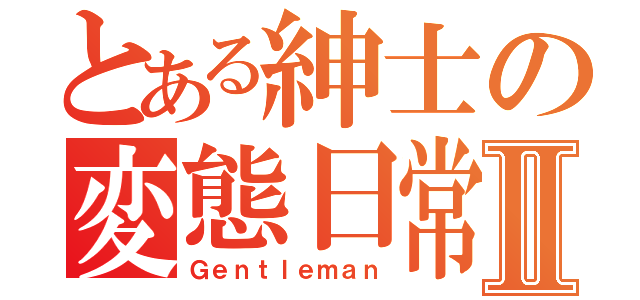 とある紳士の変態日常Ⅱ（Ｇｅｎｔｌｅｍａｎ）