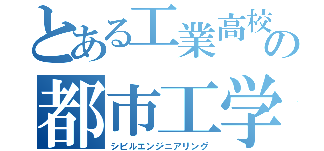 とある工業高校の都市工学（シビルエンジニアリング）