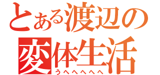 とある渡辺の変体生活（うへへへへへ）