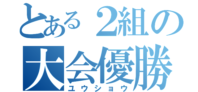 とある２組の大会優勝（ユウショウ）