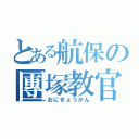 とある航保の團塚教官（おにきょうかん）