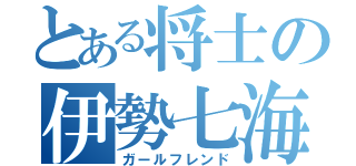 とある将士の伊勢七海（ガールフレンド）