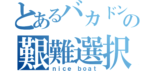 とあるバカドンの艱難選択（ｎｉｃｅ ｂｏａｔ）