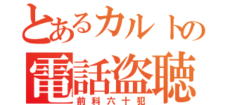 とあるカルトの電話盗聴（前科六十犯）