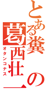 とある糞の葛西壮一郎（オタンコナス）