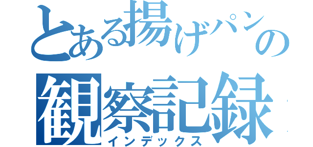 とある揚げパンの観察記録（インデックス）