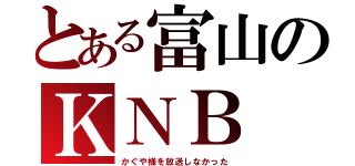 とある富山のＫＮＢ（かぐや様を放送しなかった）