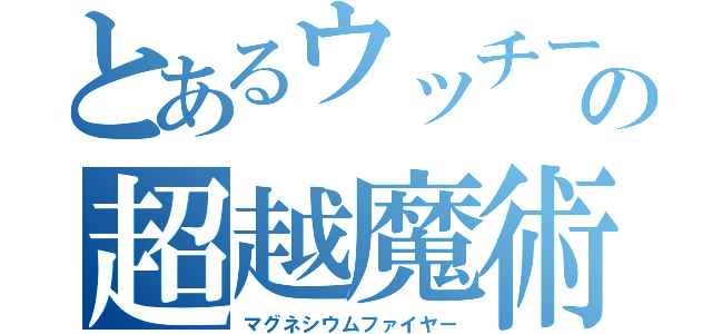 とあるウッチーの超越魔術（マグネシウムファイヤー）