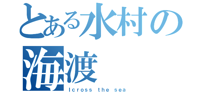 とある水村の海渡（Ｉｃｒｏｓｓ ｔｈｅ ｓｅａ）