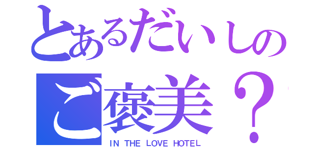 とあるだいしのご褒美？（ＩＮ ＴＨＥ ＬＯＶＥ ＨＯＴＥＬ）