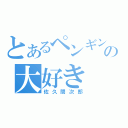 とあるペンギンの大好き（佐久間次郎）