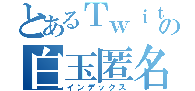 とあるＴｗｉｔｔｅｒの白玉匿名（インデックス）