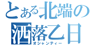 とある北端の洒落乙日記（オシャンティー）