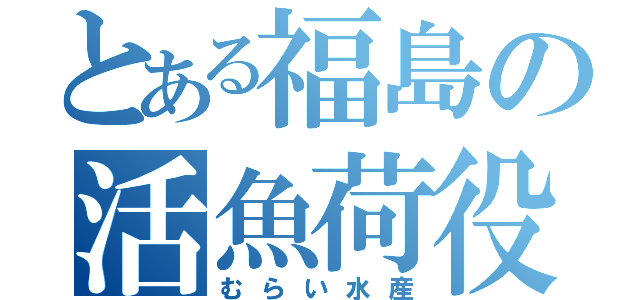 とある福島の活魚荷役（むらい水産）