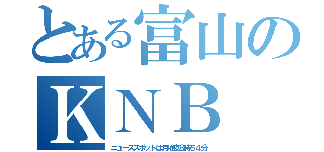 とある富山のＫＮＢ（ニューススポットは月曜夜８時５４分）