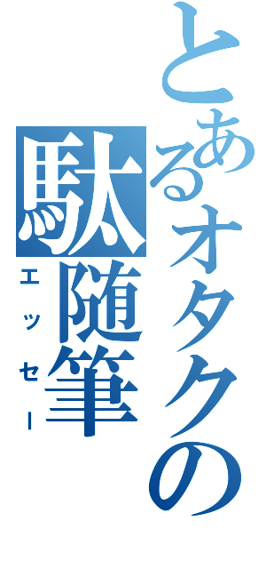 とあるオタクの駄随筆（エッセー）