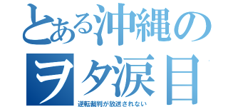 とある沖縄のヲタ涙目（逆転裁判が放送されない）