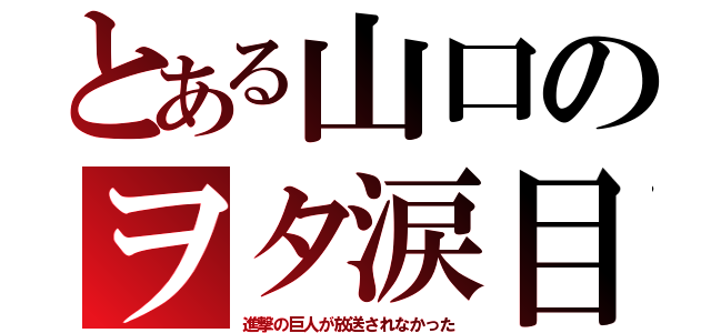 とある山口のヲタ涙目（進撃の巨人が放送されなかった）