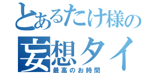 とあるたけ様の妄想タイム（最高のお時間）