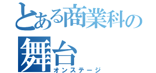 とある商業科の舞台（オンステージ）