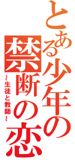 とある少年の禁断の恋（～生徒と教師～）